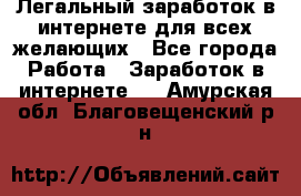 Легальный заработок в интернете для всех желающих - Все города Работа » Заработок в интернете   . Амурская обл.,Благовещенский р-н